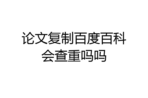 论文复制百度百科会查重吗吗