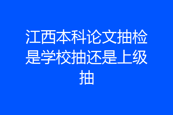 江西本科论文抽检是学校抽还是上级抽