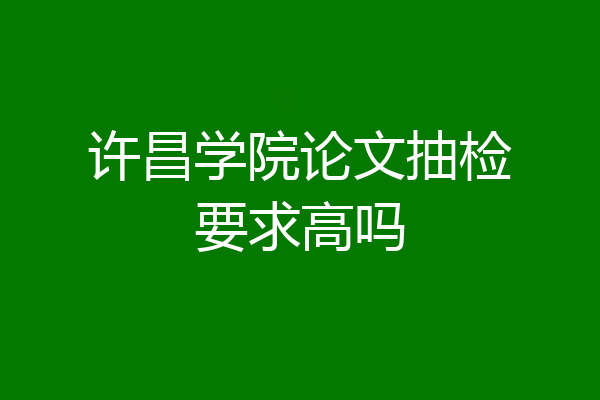 许昌学院论文抽检要求高吗