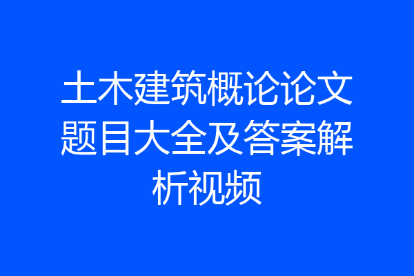 土木建筑概论论文题目大全及答案解析视频