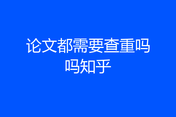 论文都需要查重吗吗知乎