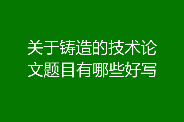关于铸造的技术论文题目有哪些好写