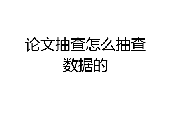 论文抽查怎么抽查数据的