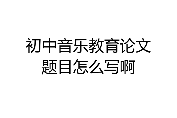 初中音乐教育论文题目怎么写啊