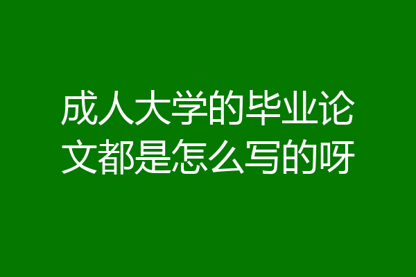 成人大学的毕业论文都是怎么写的呀