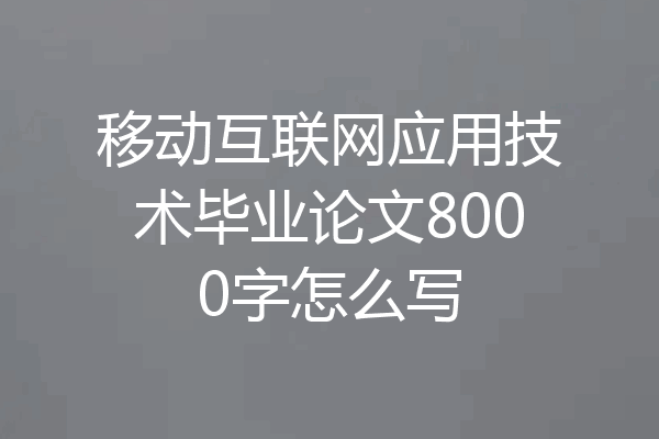 移动互联网应用技术毕业论文8000字怎么写