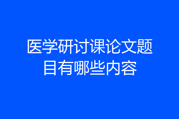 医学研讨课论文题目有哪些内容