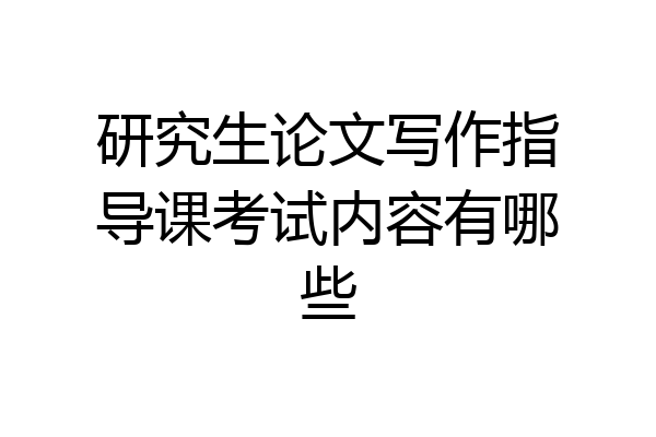 研究生论文写作指导课考试内容有哪些