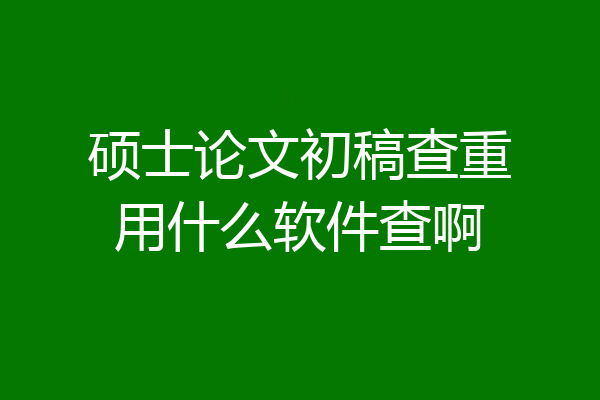 硕士论文初稿查重用什么软件查啊