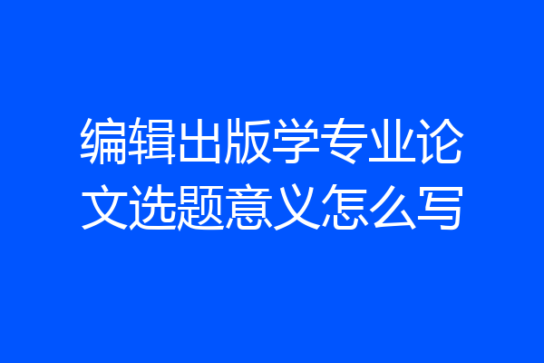 编辑出版学专业论文选题意义怎么写