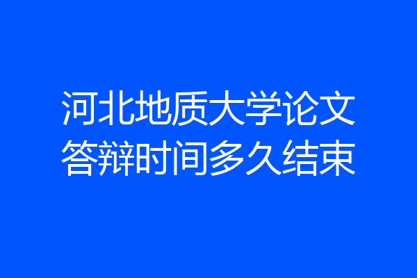 河北地质大学论文答辩时间多久结束
