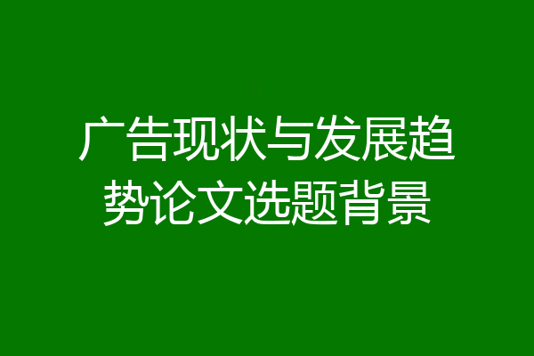 广告现状与发展趋势论文选题背景