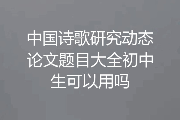 中国诗歌研究动态论文题目大全初中生可以用吗