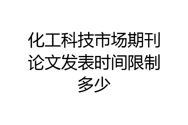 化工科技市场期刊论文发表时间限制多少