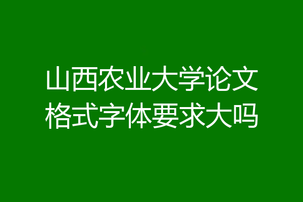 山西农业大学论文格式字体要求大吗