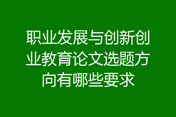 职业发展与创新创业教育论文选题方向有哪些要求