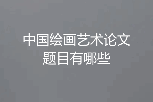 中国绘画艺术论文题目有哪些