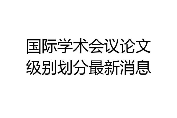 国际学术会议论文级别划分最新消息