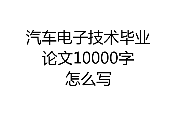 汽车电子技术毕业论文10000字怎么写