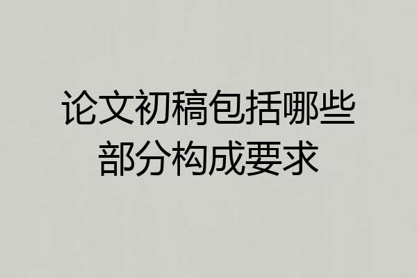 论文初稿包括哪些部分构成要求