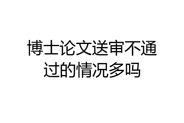 博士论文送审不通过的情况多吗