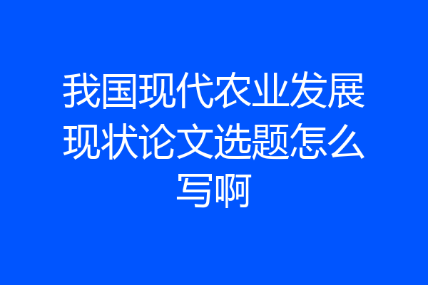我国现代农业发展现状论文选题怎么写啊