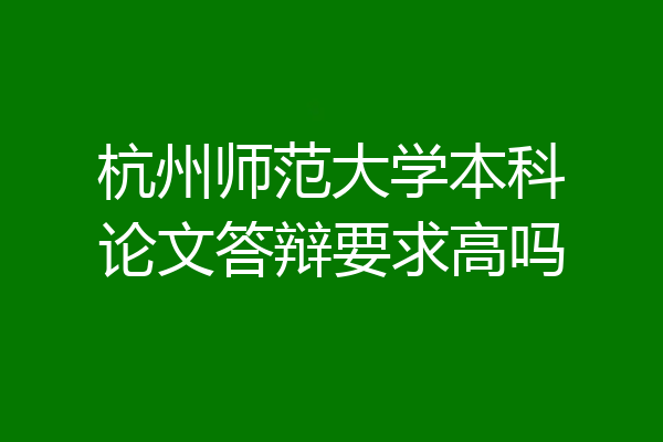 杭州师范大学本科论文答辩要求高吗