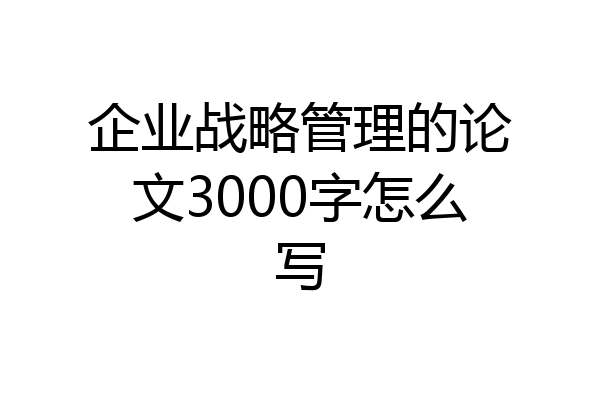 企业战略管理的论文3000字怎么写