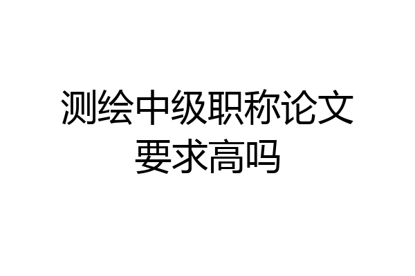 测绘中级职称论文要求高吗