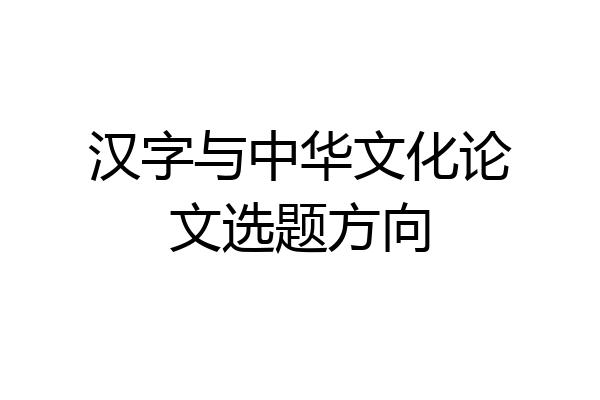 汉字与中华文化论文选题方向