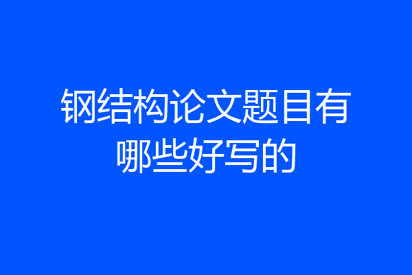 钢结构论文题目有哪些好写的