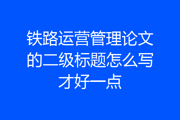 铁路运营管理论文的二级标题怎么写才好一点