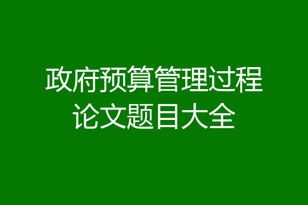 政府预算管理过程论文题目大全