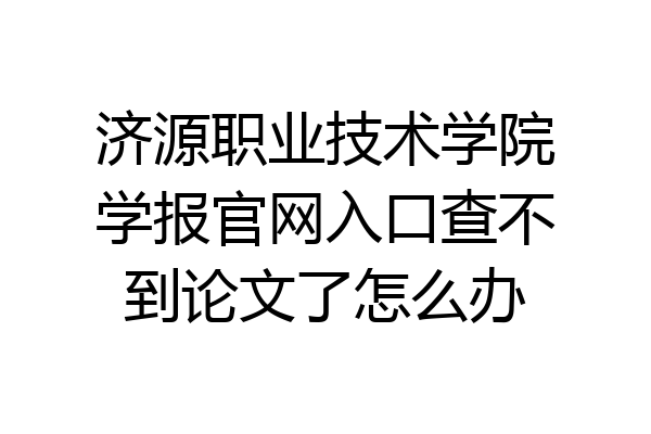 济源职业技术学院学报官网入口查不到论文了怎么办