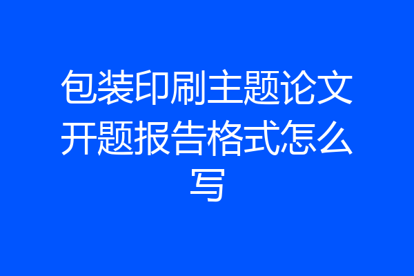 包装印刷主题论文开题报告格式怎么写