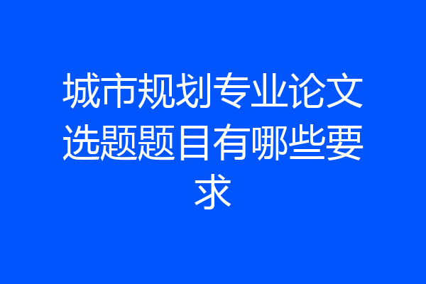 城市规划专业论文选题题目有哪些要求