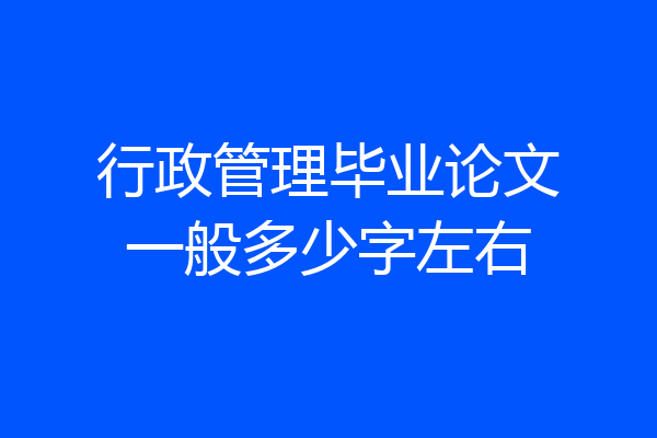 行政管理毕业论文一般多少字左右