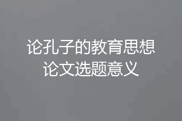 论孔子的教育思想论文选题意义
