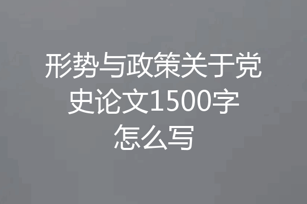 形势与政策关于党史论文1500字怎么写