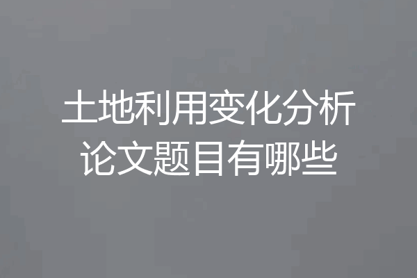 土地利用变化分析论文题目有哪些