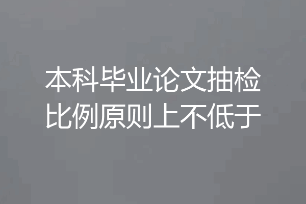 本科毕业论文抽检比例原则上不低于