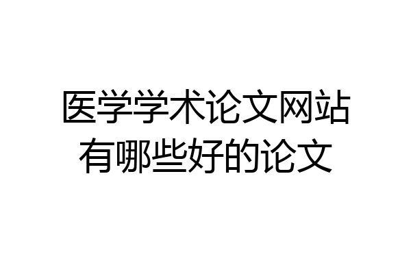 医学学术论文网站有哪些好的论文