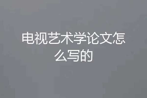 电视艺术学论文怎么写的