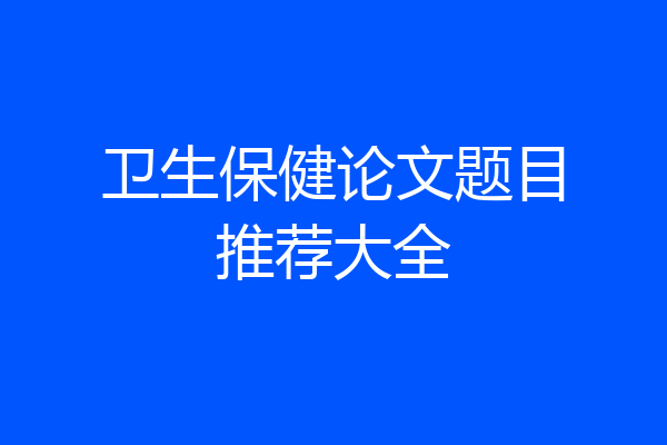 卫生保健论文题目推荐大全