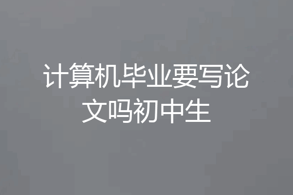 计算机毕业要写论文吗初中生
