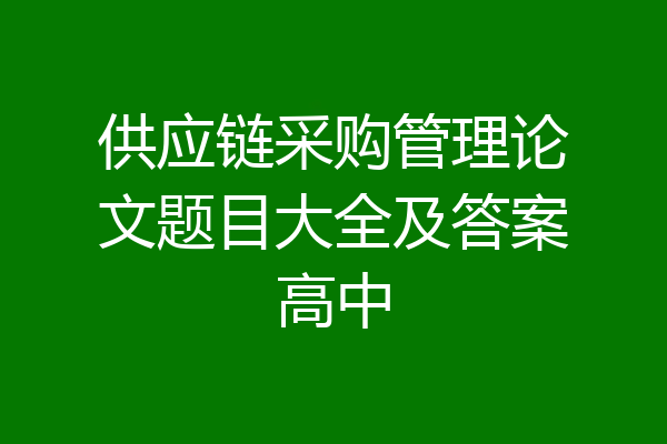 供应链采购管理论文题目大全及答案高中