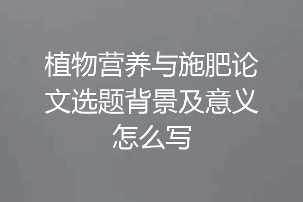 植物营养与施肥论文选题背景及意义怎么写