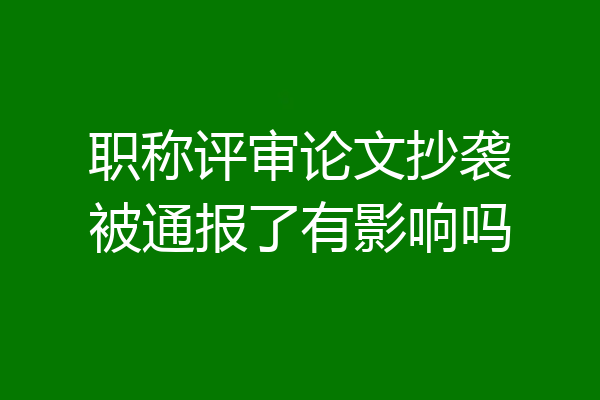 职称评审论文抄袭被通报了有影响吗