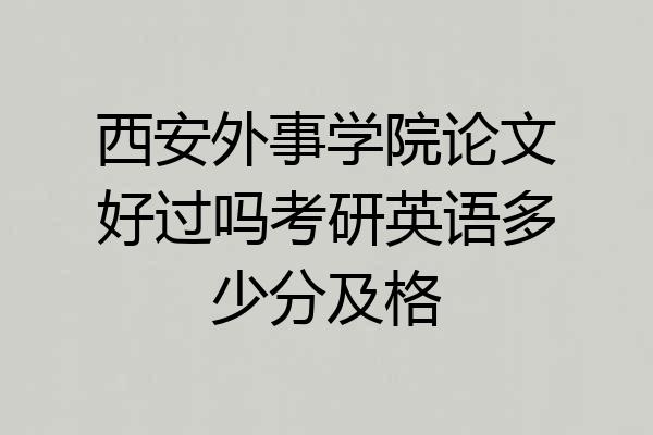 西安外事学院论文好过吗考研英语多少分及格