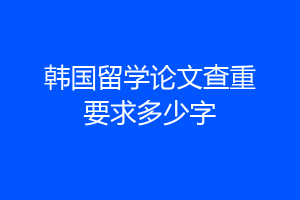 韩国留学论文查重要求多少字